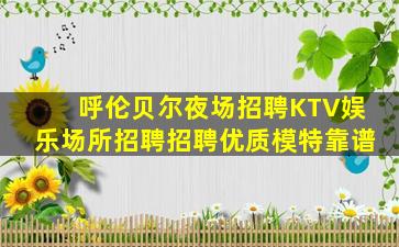 呼伦贝尔夜场招聘KTV娱乐场所招聘招聘优质模特靠谱